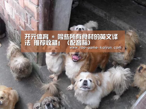 开元体育_*
险些所有食材的英文译法 推荐收藏!(配音标)(图1) Kaiyuan Gaming